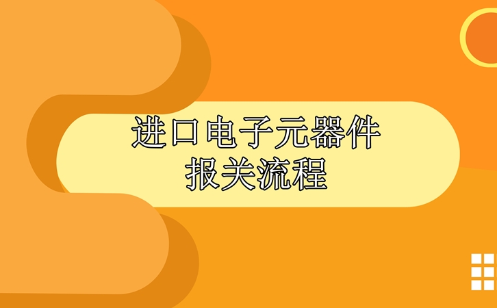 進(jìn)口電子元器件報(bào)關(guān)流程，請(qǐng)查收!