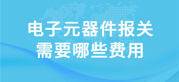 電子元器件報(bào)關(guān)需要哪些費(fèi)用