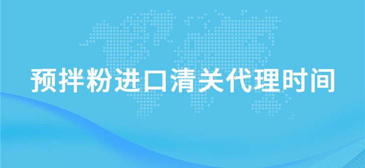 預(yù)拌粉進口清關(guān)代理需要多長時間?
