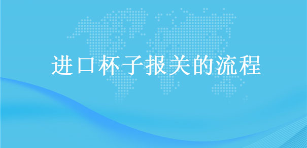 【進口杯子報關(guān)】的流程，一般貿(mào)易進口杯子