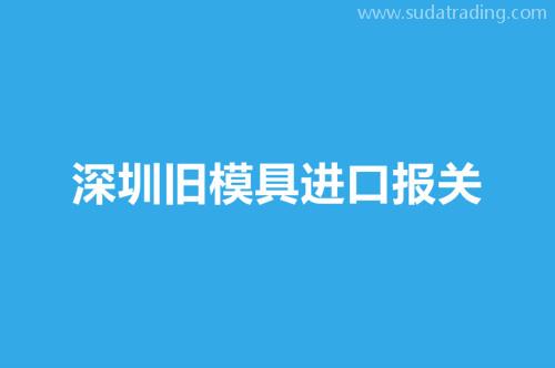 深圳舊模具進(jìn)口報關(guān)要注意這3個事項