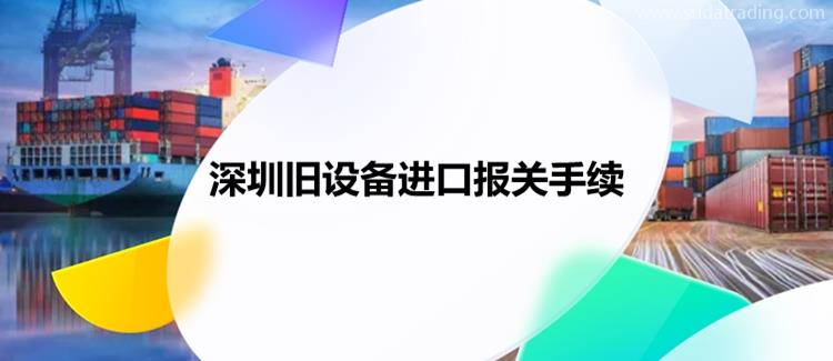深圳舊設(shè)備進口報關(guān)手續(xù)進口舊設(shè)備報關(guān)資料